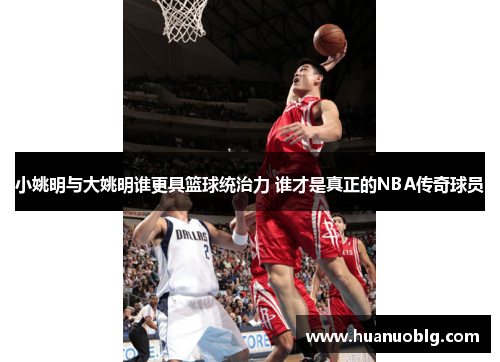 小姚明与大姚明谁更具篮球统治力 谁才是真正的NBA传奇球员