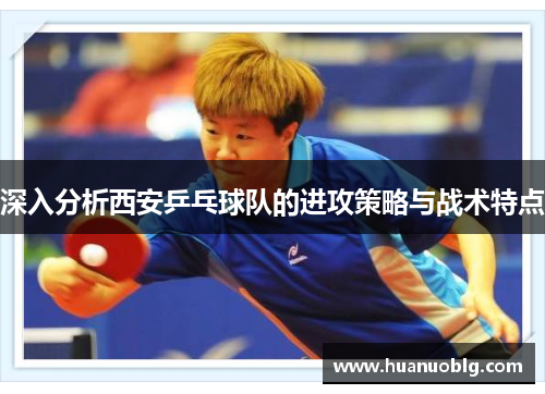 深入分析西安乒乓球队的进攻策略与战术特点