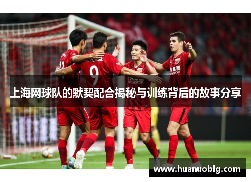 上海网球队的默契配合揭秘与训练背后的故事分享