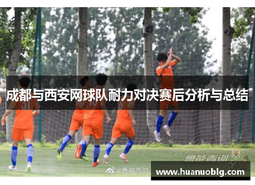 成都与西安网球队耐力对决赛后分析与总结