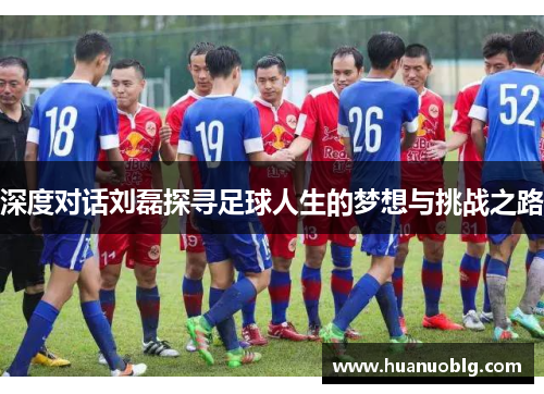 深度对话刘磊探寻足球人生的梦想与挑战之路