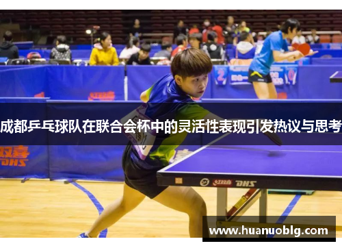 成都乒乓球队在联合会杯中的灵活性表现引发热议与思考