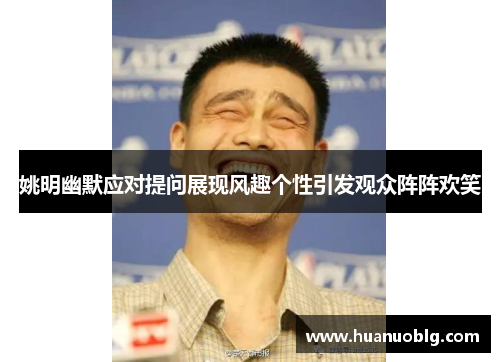 姚明幽默应对提问展现风趣个性引发观众阵阵欢笑