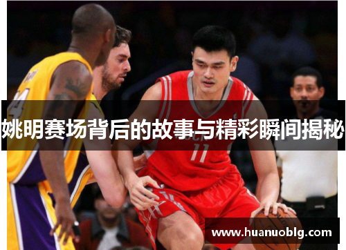 姚明赛场背后的故事与精彩瞬间揭秘