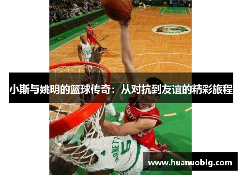 小斯与姚明的篮球传奇：从对抗到友谊的精彩旅程