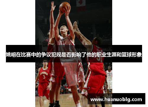 姚明在比赛中的争议犯规是否影响了他的职业生涯和篮球形象
