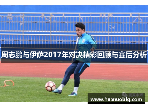 周志鹏与伊萨2017年对决精彩回顾与赛后分析