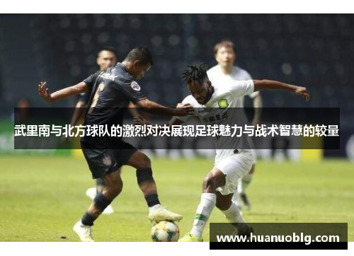 武里南与北方球队的激烈对决展现足球魅力与战术智慧的较量
