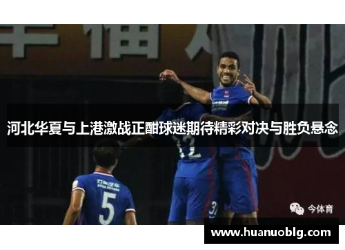 河北华夏与上港激战正酣球迷期待精彩对决与胜负悬念