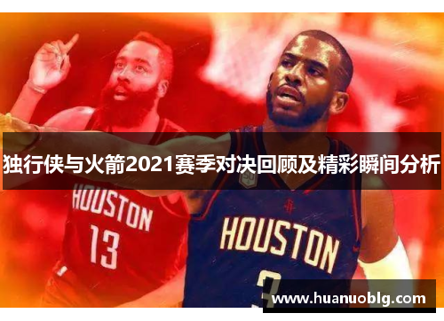 独行侠与火箭2021赛季对决回顾及精彩瞬间分析