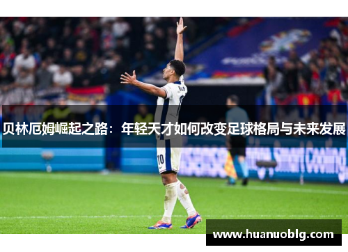 贝林厄姆崛起之路：年轻天才如何改变足球格局与未来发展